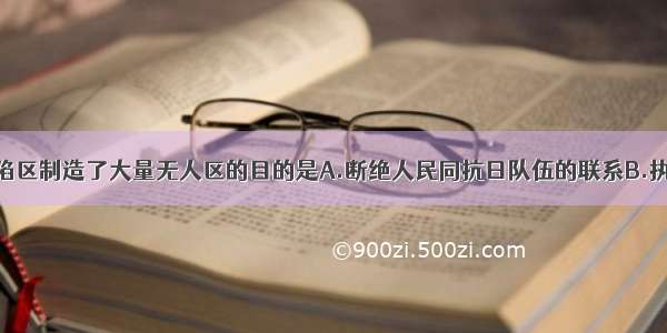 单选题日本在沦陷区制造了大量无人区的目的是A.断绝人民同抗日队伍的联系B.执行“以华