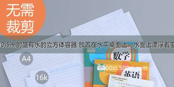 如图 边长为0.5m的盛有水的立方体容器 放置在水平桌面上．水面上漂浮着密度均匀的长