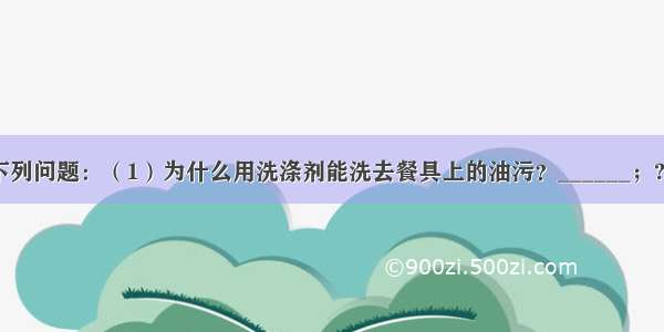 按要求回答下列问题：（1）为什么用洗涤剂能洗去餐具上的油污？______；???（2）太空