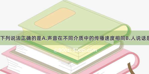 关于声现象 下列说法正确的是A.声音在不同介质中的传播速度相同B.人说话是靠舌头振动