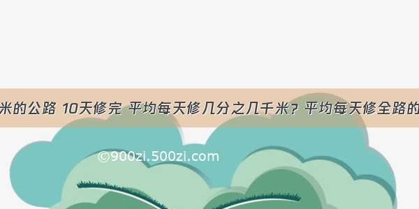 修一条4千米的公路 10天修完 平均每天修几分之几千米？平均每天修全路的几分之几？