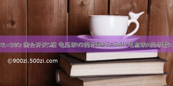 如图所示 R1=10Ω 闭合开关S后 电压表V2的示数U2=2.4V 电流表A的示数I=0.4A．求：