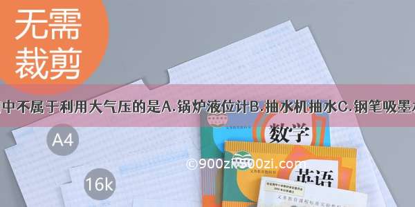 下列实例中不属于利用大气压的是A.锅炉液位计B.抽水机抽水C.钢笔吸墨水D.吸盘