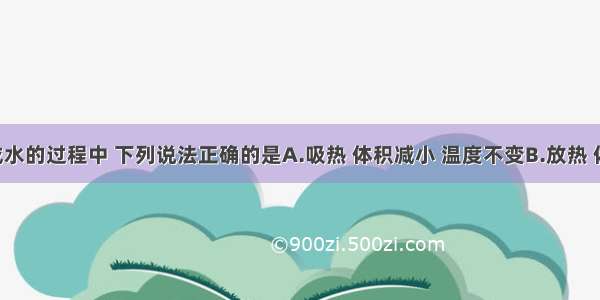 冰熔化成水的过程中 下列说法正确的是A.吸热 体积减小 温度不变B.放热 体积减小 