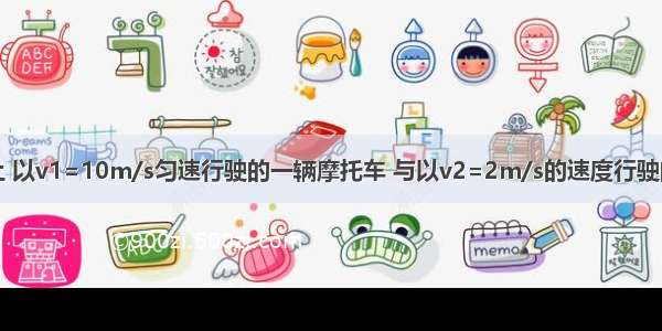 在平直公路上 以v1=10m/s匀速行驶的一辆摩托车 与以v2=2m/s的速度行驶的一辆汽车同