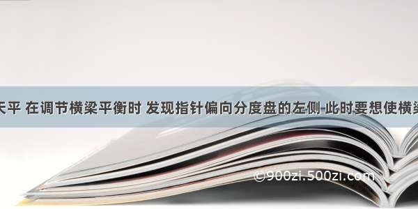 一台托盘天平 在调节横梁平衡时 发现指针偏向分度盘的左侧 此时要想使横梁平衡A.将