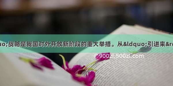 单选题实施“走出去”战略是我国对外开放新阶段的重大举措。从“引进来”到“走出去”