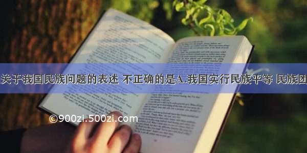 单选题下列关于我国民族问题的表述 不正确的是A.我国实行民族平等 民族团结和共同繁