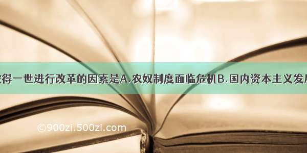 单选题促使彼得一世进行改革的因素是A.农奴制度面临危机B.国内资本主义发展的推动C.经