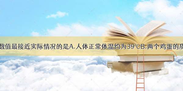 单选题下列数值最接近实际情况的是A.人体正常体温约为39℃B.两个鸡蛋的质量约为100