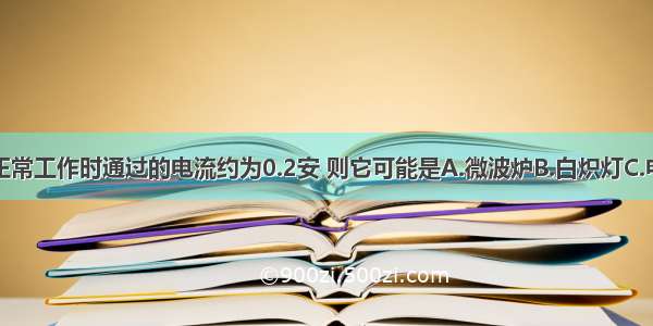 某家用电器正常工作时通过的电流约为0.2安 则它可能是A.微波炉B.白炽灯C.电饭煲D.空调