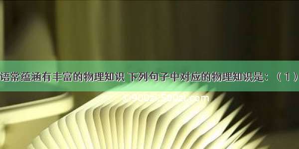 一些民间谚语常蕴涵有丰富的物理知识 下列句子中对应的物理知识是：（1）秤砣虽小压