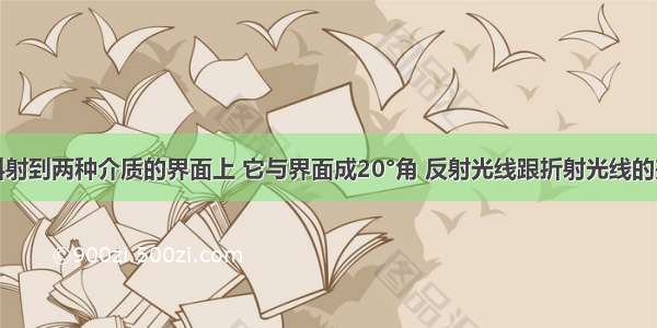 一束光线斜射到两种介质的界面上 它与界面成20°角 反射光线跟折射光线的夹角恰好是