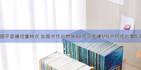 根据平面镜成像特点 如图中作出物体AB在平面镜MN中所成的像A′B′．