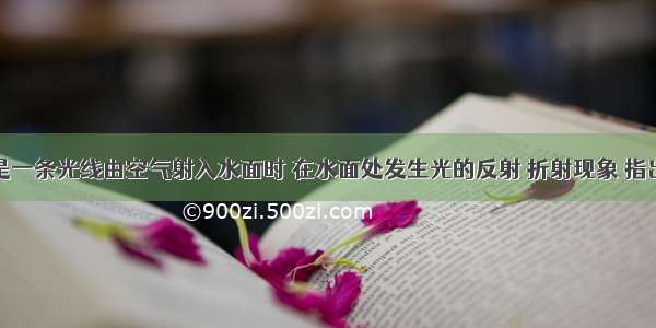 如图所示是一条光线由空气射入水面时 在水面处发生光的反射 折射现象 指出图中的入