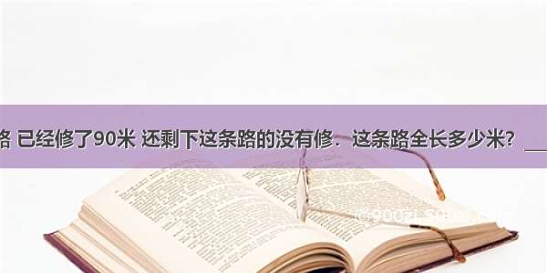 一条路 已经修了90米 还剩下这条路的没有修．这条路全长多少米？________．