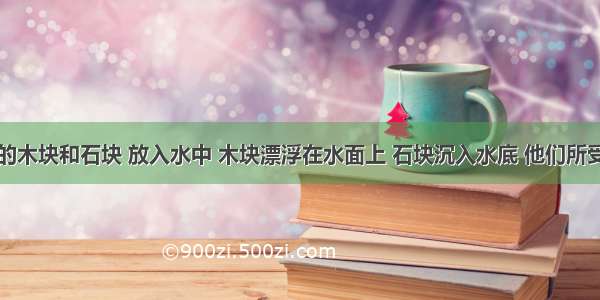 体积相同的木块和石块 放入水中 木块漂浮在水面上 石块沉入水底 他们所受到的浮力