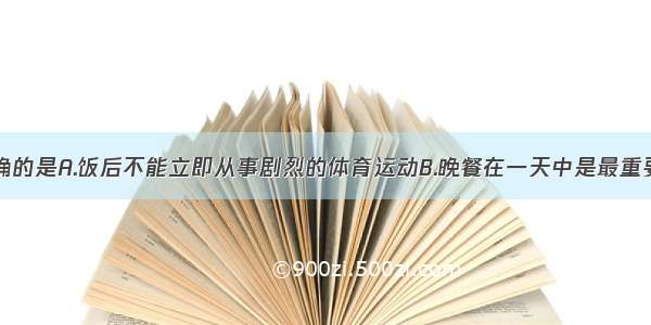 下列说法正确的是A.饭后不能立即从事剧烈的体育运动B.晚餐在一天中是最重要的C.经常吃