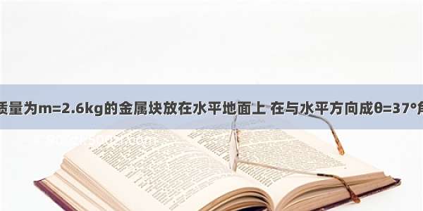 如图所示 质量为m=2.6kg的金属块放在水平地面上 在与水平方向成θ=37°角斜向上 大