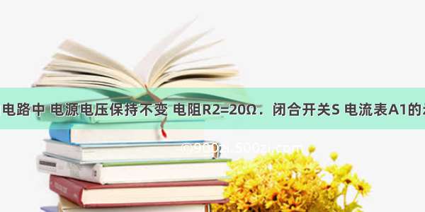 如图所示的电路中 电源电压保持不变 电阻R2=20Ω．闭合开关S 电流表A1的示数为0.4A