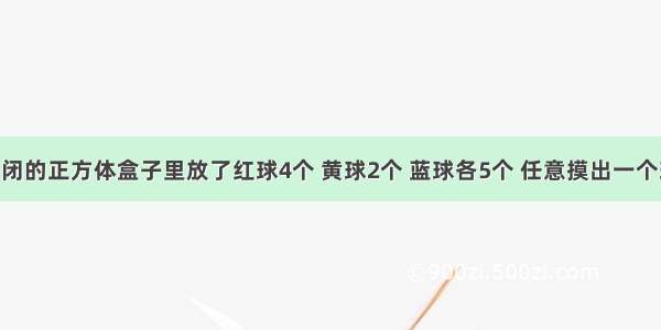 在一个密闭的正方体盒子里放了红球4个 黄球2个 蓝球各5个 任意摸出一个球 摸到红