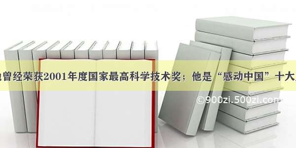 单选题他曾经荣获2001年度国家最高科学技术奖；他是“感动中国”十大人物之一