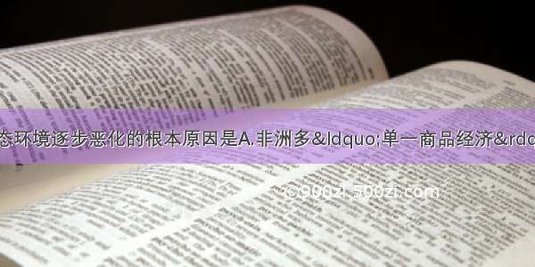 单选题导致非洲生态环境逐步恶化的根本原因是A.非洲多“单一商品经济”国家B.长期受殖