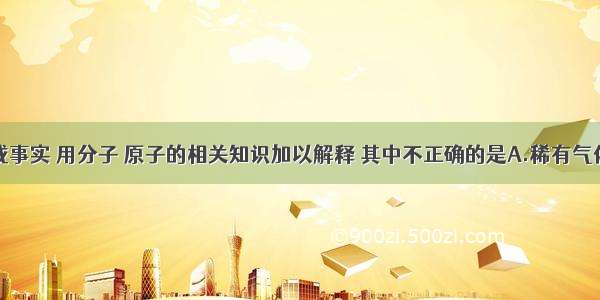 下列现象或事实 用分子 原子的相关知识加以解释 其中不正确的是A.稀有气体不易和其