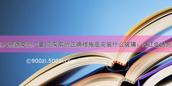 单选题为提高大棚蔬菜的产量 应采取的正确措施是安装什么玻璃：A.红色透光B.蓝紫色透光