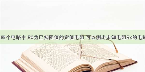 如图所示的四个电路中 R0为已知阻值的定值电阻 可以测出未知电阻Rx的电路是A.B.C.D.