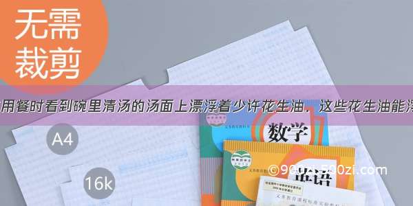 如图 小华在用餐时看到碗里清汤的汤面上漂浮着少许花生油．这些花生油能浮在汤面上的