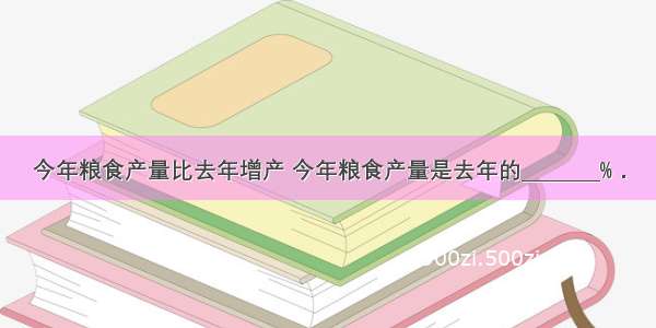 今年粮食产量比去年增产 今年粮食产量是去年的________%．