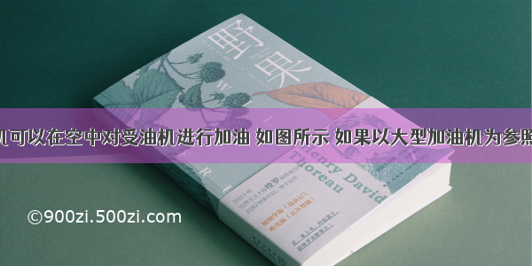 大型加油机可以在空中对受油机进行加油 如图所示 如果以大型加油机为参照物 受油机