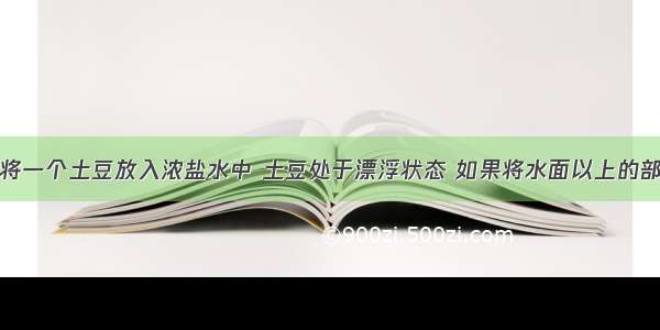 如图所示 将一个土豆放入浓盐水中 土豆处于漂浮状态 如果将水面以上的部分切去 则