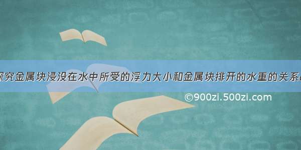 某小组在&ldquo;探究金属块浸没在水中所受的浮力大小和金属块排开的水重的关系&rdquo;时 按照如