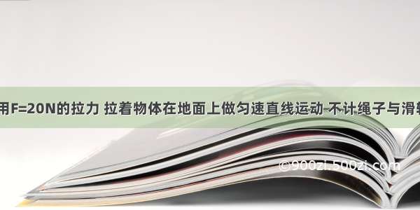 如图所示 用F=20N的拉力 拉着物体在地面上做匀速直线运动 不计绳子与滑轮间的摩擦