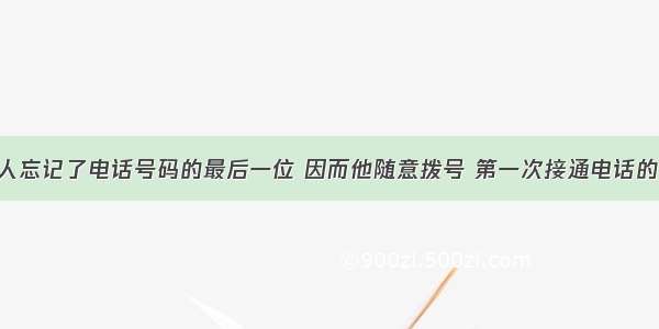 判断题某人忘记了电话号码的最后一位 因而他随意拨号 第一次接通电话的可能性是．