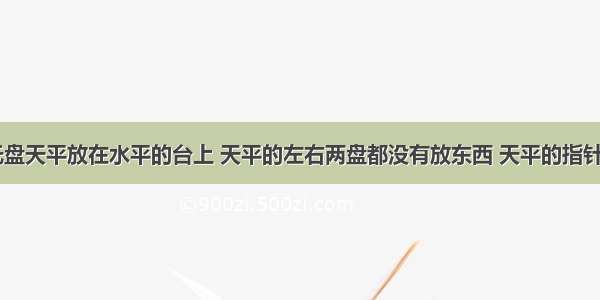 （1）某托盘天平放在水平的台上 天平的左右两盘都没有放东西 天平的指针指在分度盘