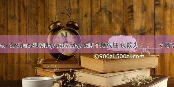 如图所示的电压表 若选用“-”和“3”两个接线柱 读数为________V 若选用“-”和“