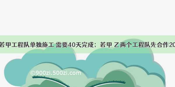 一项工程 若甲工程队单独施工 需要40天完成；若甲 乙两个工程队先合作20天后 乙工