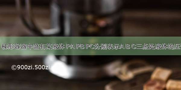 如图所示 梯形容器中盛有某液体 PA PB PC分别表示A B C三点处液体的压强 则A.P