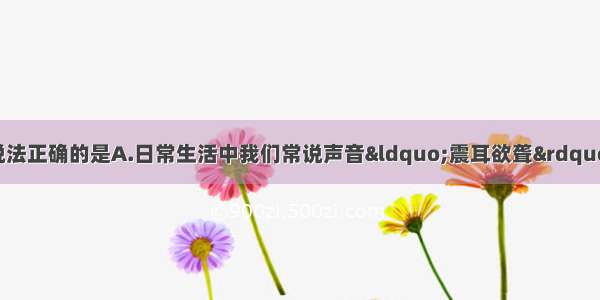 下列关于声现象 说法正确的是A.日常生活中我们常说声音“震耳欲聋” 指声音的音调高