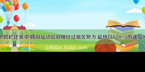 在一次110m跨栏比赛中 我国运动员刘翔经过艰苦努力 最终以10m/s的速度冲过终点 并