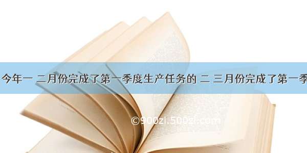 某化肥厂 今年一 二月份完成了第一季度生产任务的 二 三月份完成了第一季度生产任