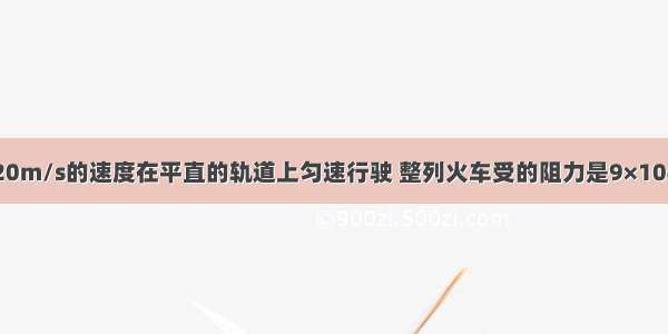 一列火车以20m/s的速度在平直的轨道上匀速行驶 整列火车受的阻力是9×104N 问这列火