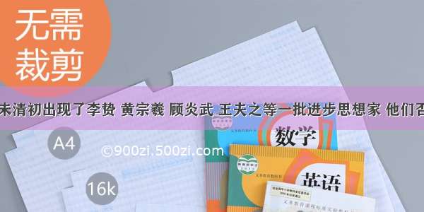 单选题明未清初出现了李贽 黄宗羲 顾炎武 王夫之等一批进步思想家 他们否定传统的