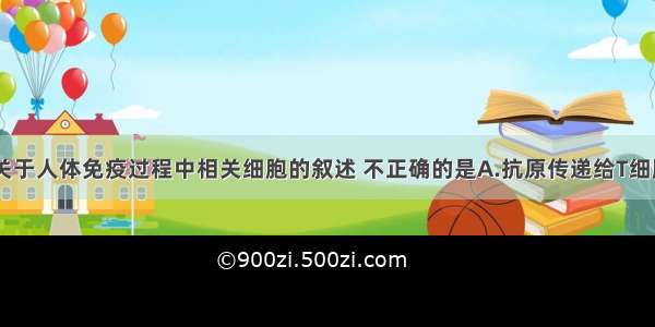 单选题下列关于人体免疫过程中相关细胞的叙述 不正确的是A.抗原传递给T细胞 刺激T细胞