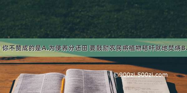 下列说法中 你不赞成的是A.为使养分还田 要鼓励农民将植物秸杆就地焚烧B.为保护环境