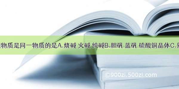 下列各组物质是同一物质的是A.烧碱 火碱 纯碱B.胆矾 蓝矾 硫酸铜晶体C.熟石灰 消