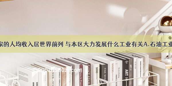 西亚很多国家的人均收入居世界前列 与本区大力发展什么工业有关A.石油工业B.钢铁工业